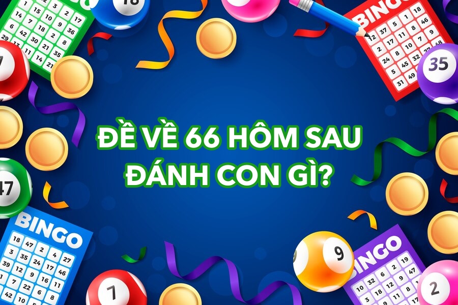 Đề về 66 hôm sau đánh con gì? Bí quyết lựa chọn số cho ngày mai